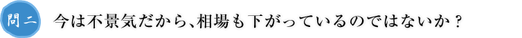 問二.今は不景気だから、相場も下がっているのではないか？