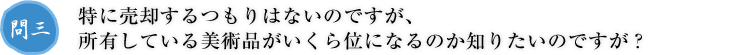 問三.特に売却するつもりはないのですが、
所有している美術品がいくら位になるのか知りたいのですが？