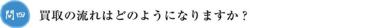 問四.買取の流れはどのようになりますか？