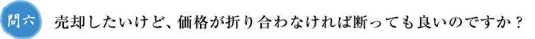 問六.売却したいけど、価格が折り合わなければ断っても良いのですか？